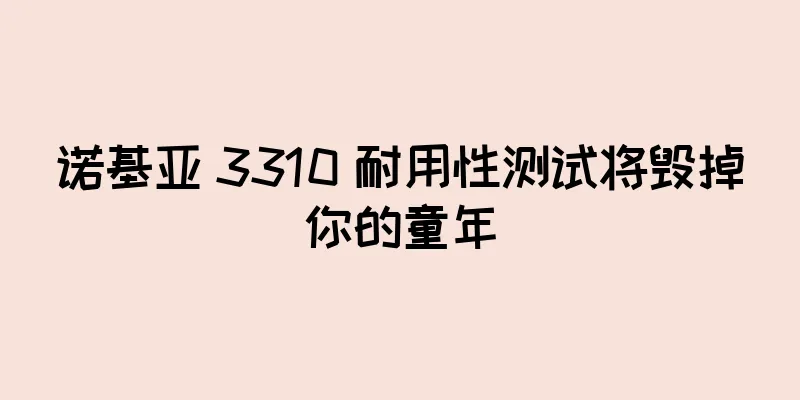 诺基亚 3310 耐用性测试将毁掉你的童年