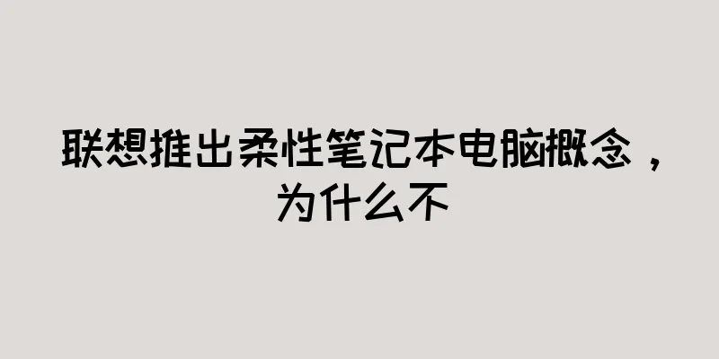 联想推出柔性笔记本电脑概念，为什么不