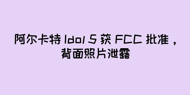 阿尔卡特 Idol 5 获 FCC 批准，背面照片泄露