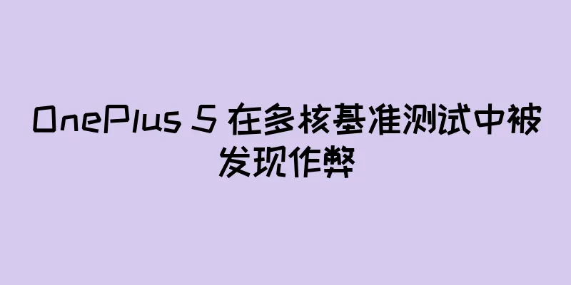 OnePlus 5 在多核基准测试中被发现作弊