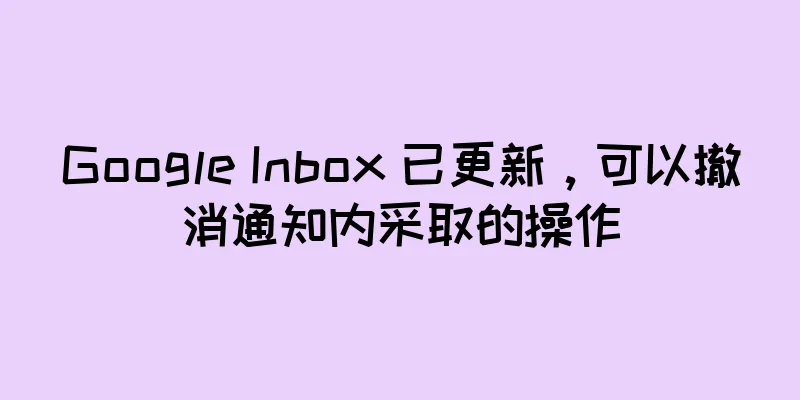 Google Inbox 已更新，可以撤消通知内采取的操作