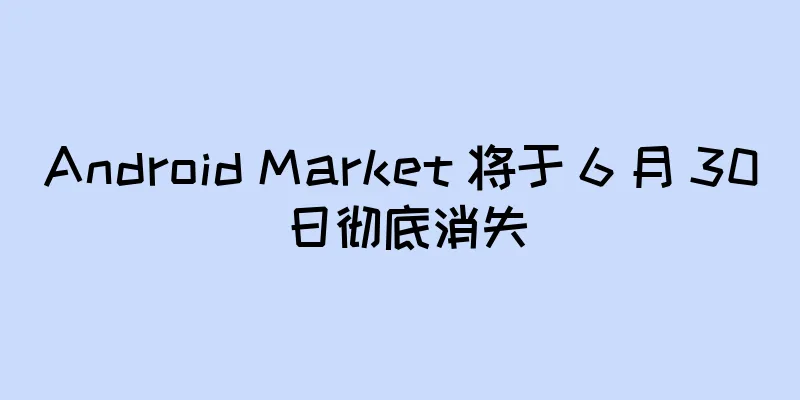 Android Market 将于 6 月 30 日彻底消失