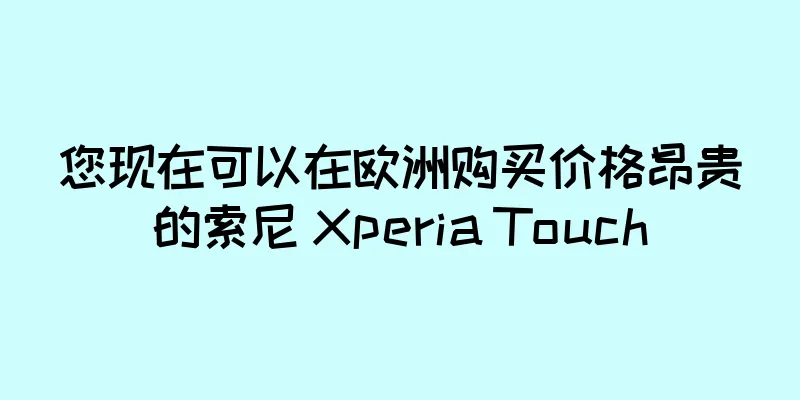 您现在可以在欧洲购买价格昂贵的索尼 Xperia Touch