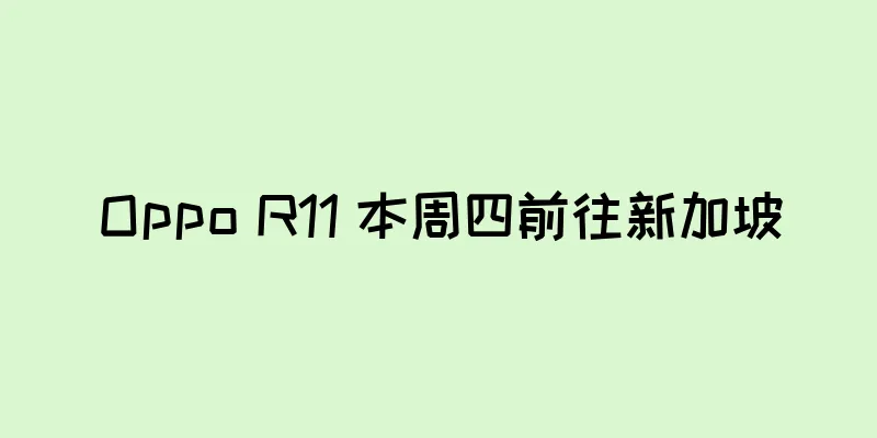 Oppo R11 本周四前往新加坡