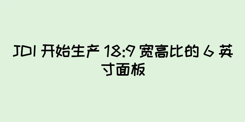 JDI 开始生产 18:9 宽高比的 6 英寸面板