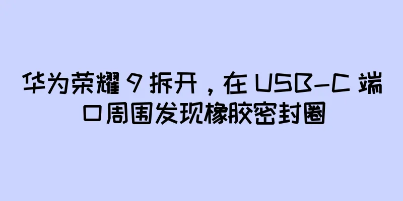 华为荣耀 9 拆开，在 USB-C 端口周围发现橡胶密封圈