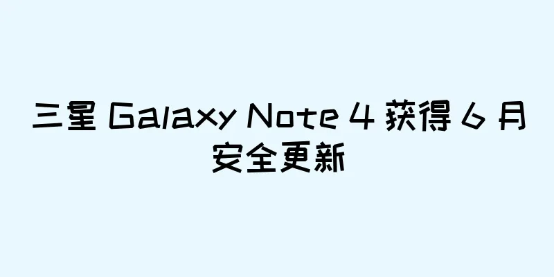 三星 Galaxy Note 4 获得 6 月安全更新