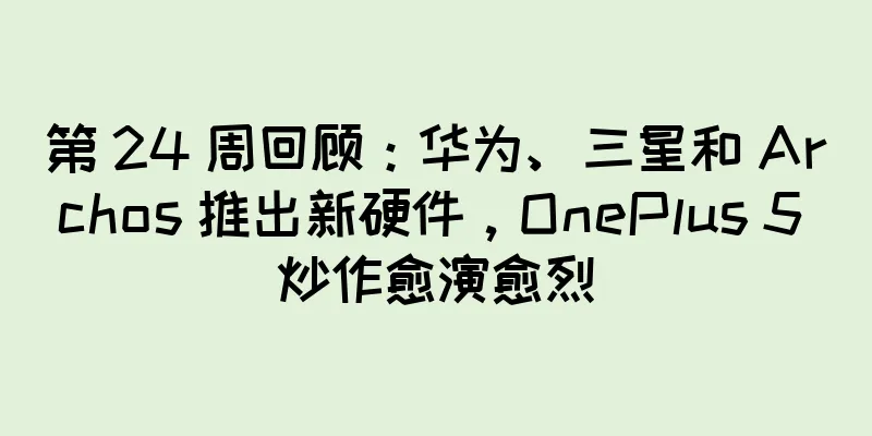 第 24 周回顾：华为、三星和 Archos 推出新硬件，OnePlus 5 炒作愈演愈烈