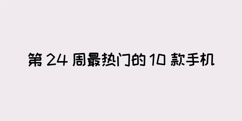 第 24 周最热门的 10 款手机