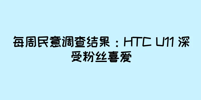 每周民意调查结果：HTC U11 深受粉丝喜爱