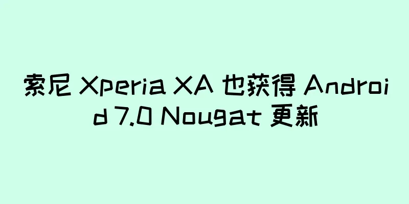 索尼 Xperia XA 也获得 Android 7.0 Nougat 更新