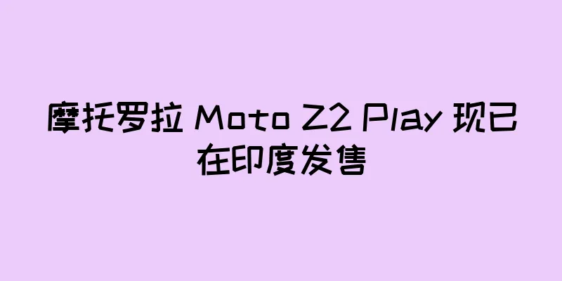 摩托罗拉 Moto Z2 Play 现已在印度发售