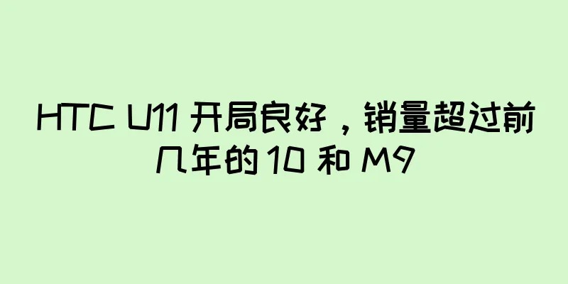 HTC U11 开局良好，销量超过前几年的 10 和 M9