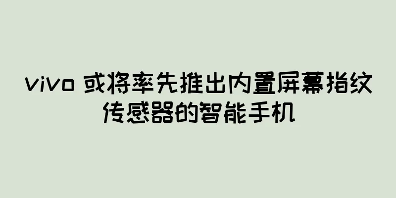 vivo 或将率先推出内置屏幕指纹传感器的智能手机