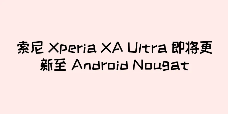 索尼 Xperia XA Ultra 即将更新至 Android Nougat