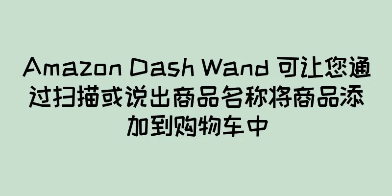 Amazon Dash Wand 可让您通过扫描或说出商品名称将商品添加到购物车中