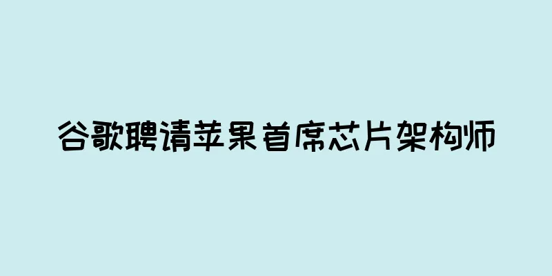 谷歌聘请苹果首席芯片架构师