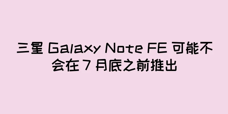 三星 Galaxy Note FE 可能不会在 7 月底之前推出