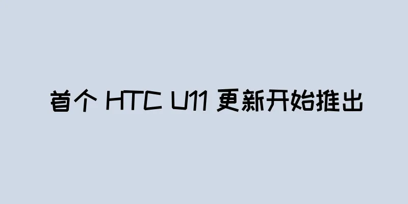 首个 HTC U11 更新开始推出