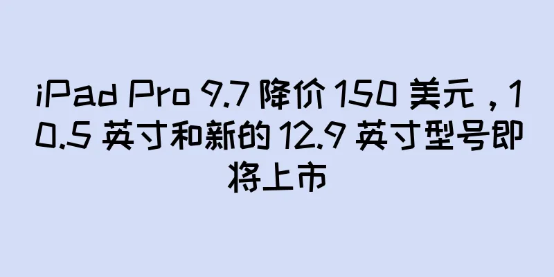 iPad Pro 9.7 降价 150 美元，10.5 英寸和新的 12.9 英寸型号即将上市
