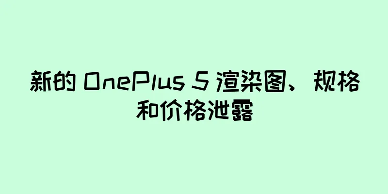 新的 OnePlus 5 渲染图、规格和价格泄露