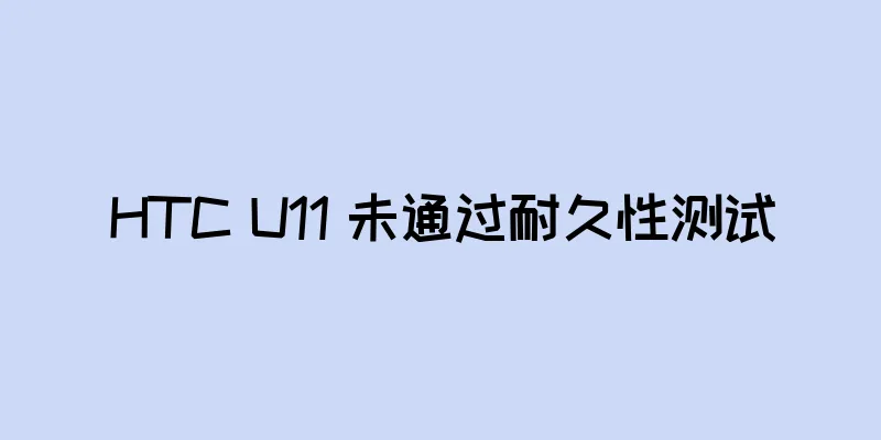 HTC U11 未通过耐久性测试