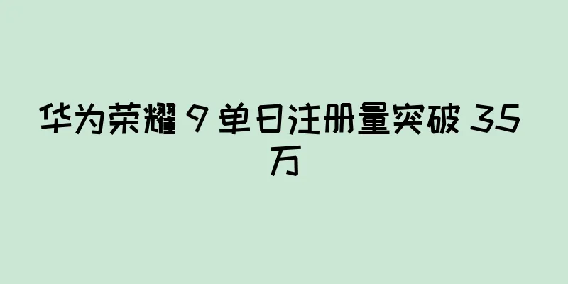 华为荣耀 9 单日注册量突破 35 万
