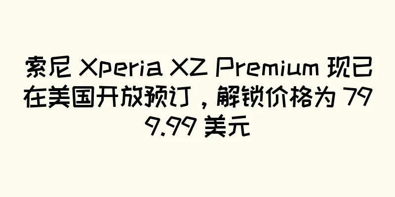 索尼 Xperia XZ Premium 现已在美国开放预订，解锁价格为 799.99 美元
