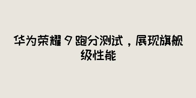 华为荣耀 9 跑分测试，展现旗舰级性能
