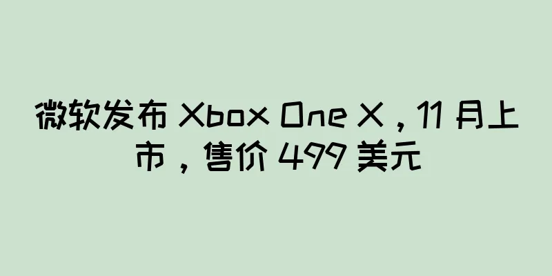 微软发布 Xbox One X，11 月上市，售价 499 美元