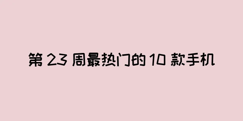 第 23 周最热门的 10 款手机