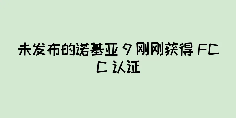 未发布的诺基亚 9 刚刚获得 FCC 认证