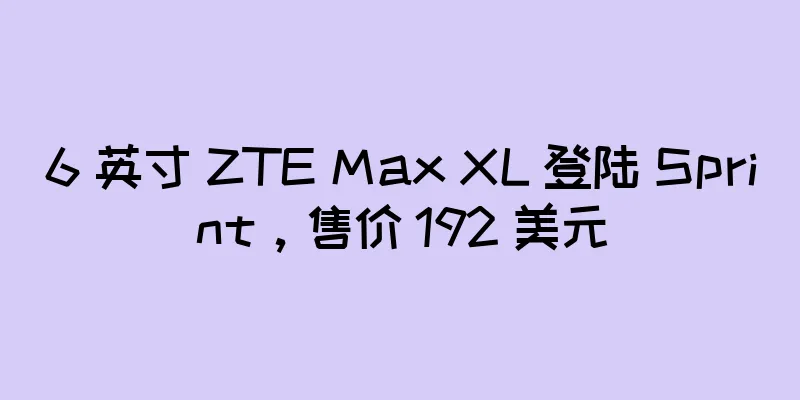 6 英寸 ZTE Max XL 登陆 Sprint，售价 192 美元