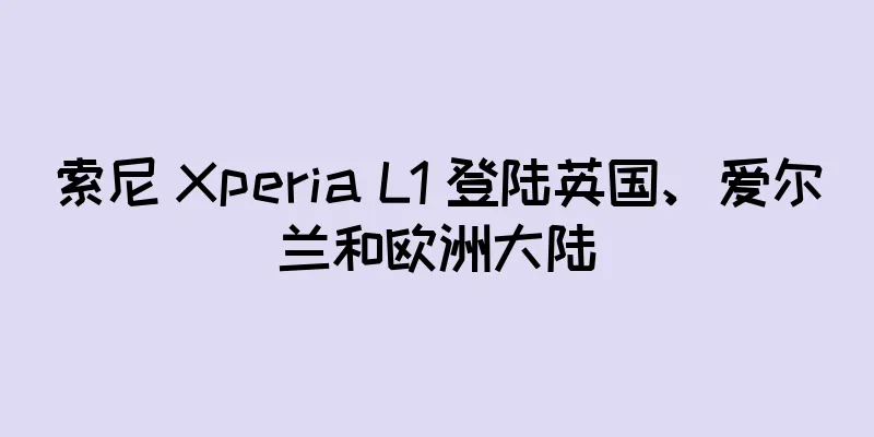 索尼 Xperia L1 登陆英国、爱尔兰和欧洲大陆