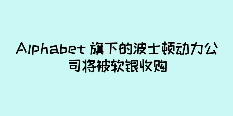 Alphabet 旗下的波士顿动力公司将被软银收购