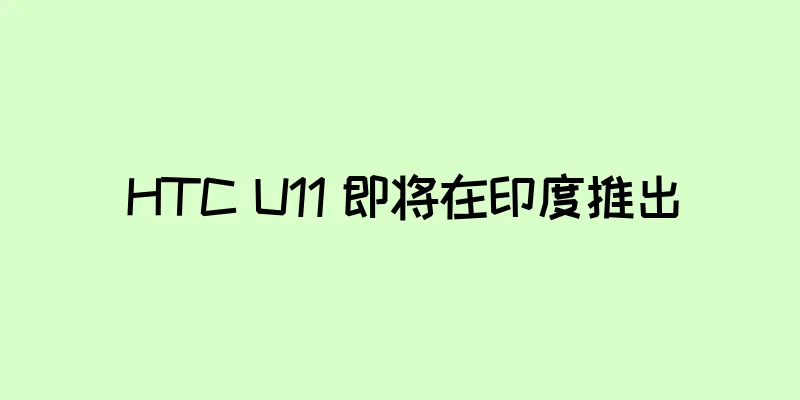 HTC U11 即将在印度推出