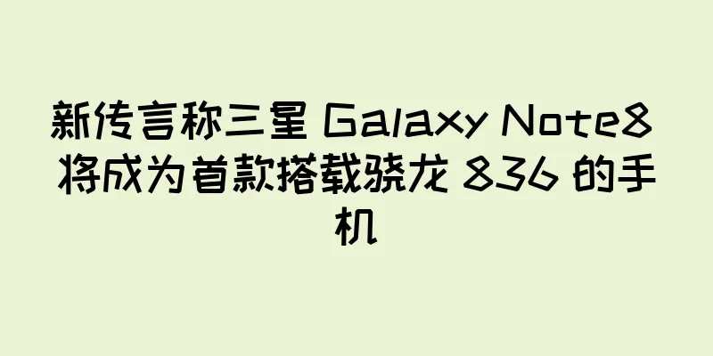 新传言称三星 Galaxy Note8 将成为首款搭载骁龙 836 的手机