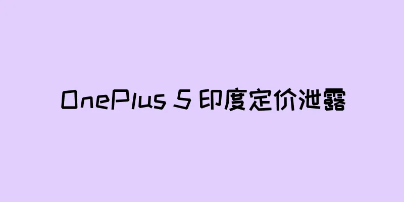 OnePlus 5 印度定价泄露