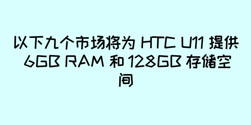 以下九个市场将为 HTC U11 提供 6GB RAM 和 128GB 存储空间