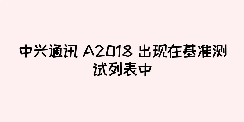 中兴通讯 A2018 出现在基准测试列表中