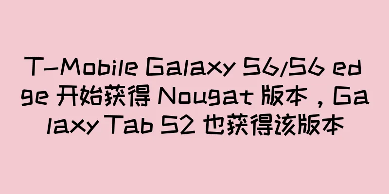T-Mobile Galaxy S6/S6 edge 开始获得 Nougat 版本，Galaxy Tab S2 也获得该版本