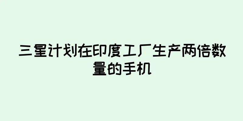 三星计划在印度工厂生产两倍数量的手机