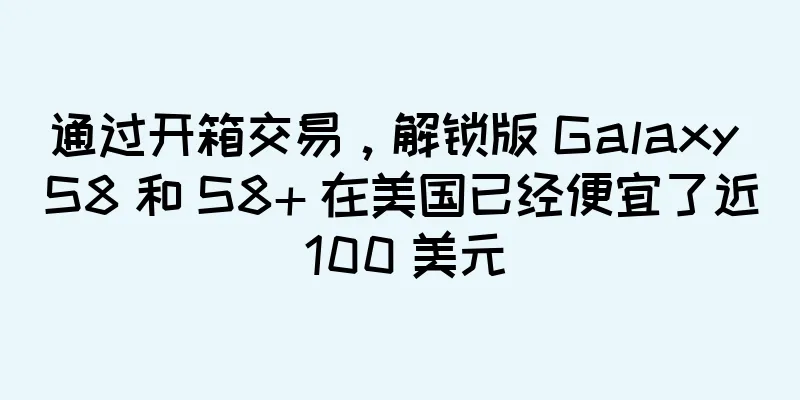 通过开箱交易，解锁版 Galaxy S8 和 S8+ 在美国已经便宜了近 100 美元