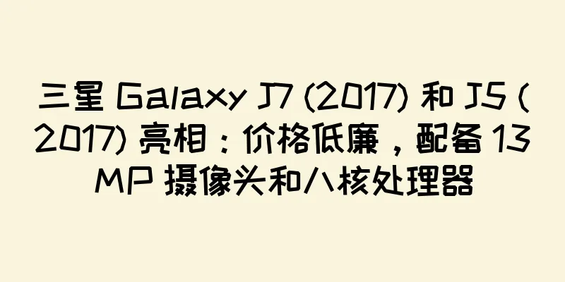 三星 Galaxy J7 (2017) 和 J5 (2017) 亮相：价格低廉，配备 13MP 摄像头和八核处理器