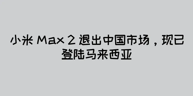 小米 Max 2 退出中国市场，现已登陆马来西亚