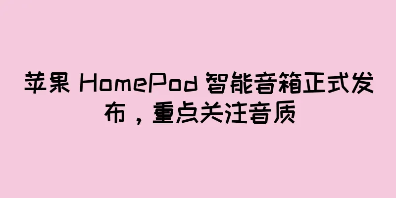 苹果 HomePod 智能音箱正式发布，重点关注音质