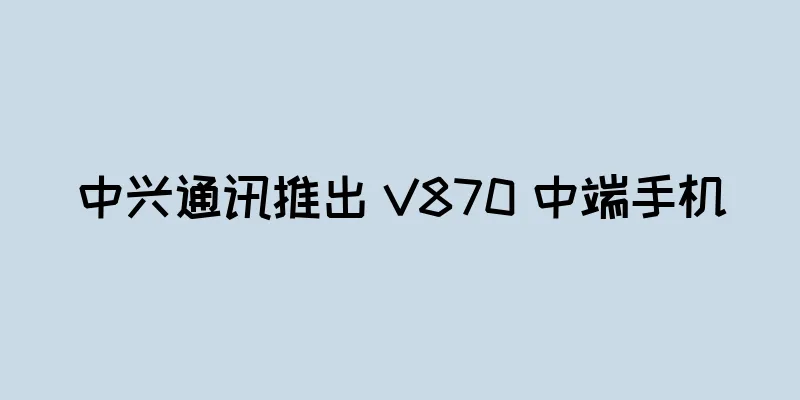 中兴通讯推出 V870 中端手机