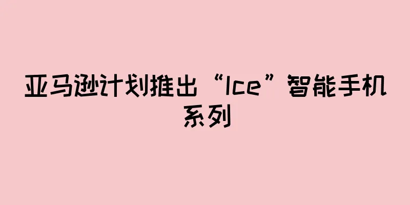 亚马逊计划推出“Ice”智能手机系列