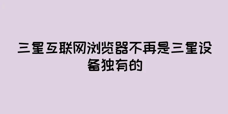 三星互联网浏览器不再是三星设备独有的