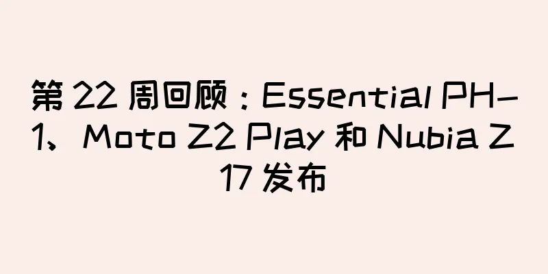第 22 周回顾：Essential PH-1、Moto Z2 Play 和 Nubia Z17 发布